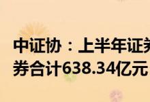 中证协：上半年证券公司承销民营企业公司债券合计638.34亿元