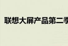 联想大屏产品第二季度出货量位居市场首位