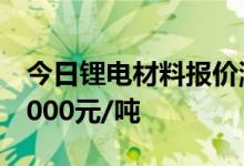 今日锂电材料报价涨跌互现电池级碳酸锂涨1000元/吨