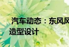  汽车动态：东风风光580申报信息曝光全新造型设计 