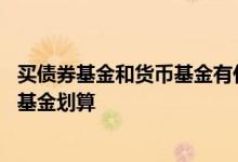 买债券基金和货币基金有什么区别 买债券基金划算还是货币基金划算