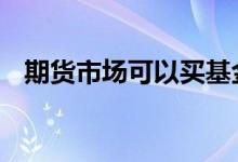 期货市场可以买基金吗 期货可以买基金吗