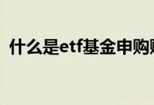 什么是etf基金申购赎回 什么是etf基金赎回
