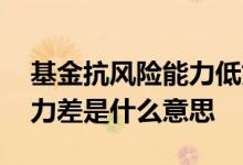 基金抗风险能力低好还是高好 基金抗风险能力差是什么意思