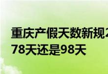 重庆产假天数新规2022年 2022重庆产假是178天还是98天 