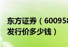 东方证券（600958）发行价多少（东方证券发行价多少钱）