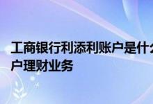 工商银行利添利账户是什么意思 工商银行：什么是利添利账户理财业务