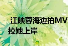  江映蓉海边拍MV险出事 幸好团队人员赶来拉她上岸 