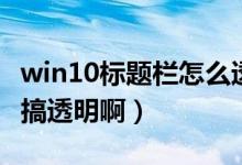 win10标题栏怎么透明（空间主页标题栏怎么搞透明啊）