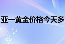 亚一黄金价格今天多少一克(2022年8月10日)