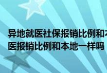 异地就医社保报销比例和本地一样吗 整理！职工医保异地就医报销比例和本地一样吗 