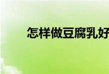 怎样做豆腐乳好吃（怎样做豆腐乳）