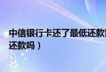 中信银行卡还了最低还款额（中信银行信用卡提现可以最低还款吗）