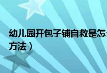 幼儿园开包子铺自救是怎么回事（看看幼儿园开包子铺自救方法）