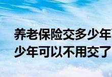 养老保险交多少年可以不用交 养老保险交多少年可以不用交了