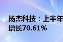 扬杰科技：上半年实现净利润5.87亿元同比增长70.61%