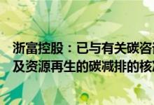 浙富控股：已与有关碳咨询团队接洽着手开发整个危废处理及资源再生的碳减排的核准