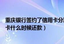 重庆银行签约了信用卡分期什么时候放款呢（重庆银行信用卡什么时候还款）