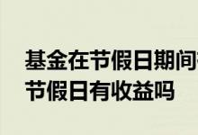 基金在节假日期间有收益吗 基金确认份额后节假日有收益吗