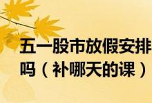 五一股市放假安排2022：4月24日股市开盘吗（补哪天的课）