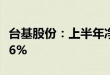 台基股份：上半年净利润2102万元同比下降36%