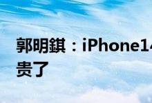 郭明錤：iPhone14系列平均涨价15%Pro更贵了
