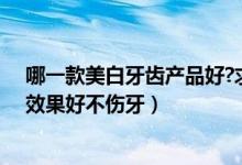 哪一款美白牙齿产品好?求推荐（市面上哪种牙齿美白产品效果好不伤牙）