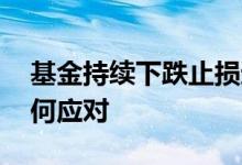基金持续下跌止损还是加仓 基金持续下跌如何应对
