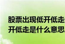 股票出现低开低走是什么意思啊 股票出现低开低走是什么意思