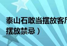 泰山石敢当摆放客厅什么位置好（泰山石敢当摆放禁忌）