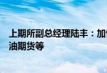 上期所副总经理陆丰：加快上市合成橡胶期货和期权、石脑油期货等