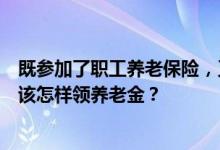 既参加了职工养老保险，又参加了城乡居民养老保险，退休该怎样领养老金？