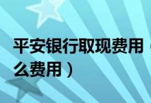 平安银行取现费用（平安银行信用卡提现有什么费用）