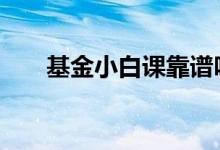 基金小白课靠谱吗 基金小白什么意思