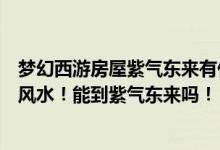 梦幻西游房屋紫气东来有什么好处（梦幻西游里的提升房子风水！能到紫气东来吗！）