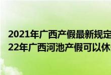 2021年广西产假最新规定 广西河池产假天数新规2022：2022年广西河池产假可以休多少天 