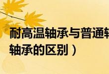 耐高温轴承与普通轴承区别（绝缘轴承与普通轴承的区别）