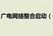 广电网络整合启动（什么情况 为什么这么做）