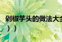 剁椒芋头的做法大全（剁椒芋头的做法（图文））