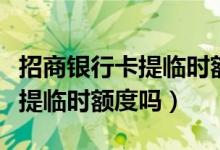 招商银行卡提临时额度（包商银行信用卡可以提临时额度吗）