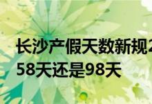 长沙产假天数新规2022年 2022长沙产假是158天还是98天 