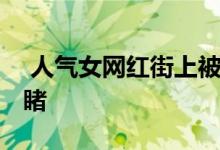  人气女网红街上被认出 网友直呼真人惨不忍睹 