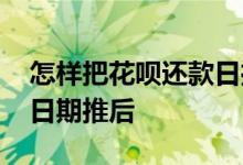 怎样把花呗还款日推后还款 怎样把花呗还款日期推后