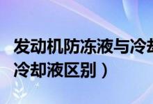 发动机防冻液与冷却液区别（发动机防冻液与冷却液区别）