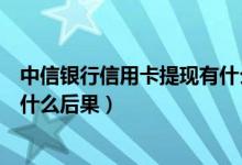 中信银行信用卡提现有什么后果嘛（中信银行信用卡提现有什么后果）