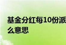 基金分红每10份派10元 基金分红10派1是什么意思