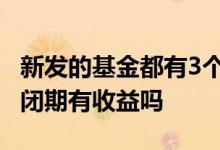 新发的基金都有3个月的封闭期吗 新发基金封闭期有收益吗