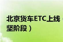 北京货车ETC上线（ETC推广发行任务进入攻坚阶段）