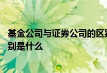 基金公司与证券公司的区别是什么 基金公司和证券公司的区别是什么