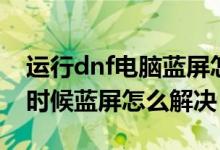 运行dnf电脑蓝屏怎么解决（电脑只有进dnf时候蓝屏怎么解决）